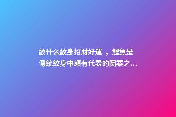 紋什么紋身招財好運，鯉魚是傳統紋身中頗有代表的圖案之一
